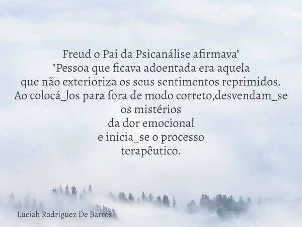 Freud o Pai da Psicanálise afirmava " "Pessoa que ficava adoentada era aquela que não exterioriza os seus sentimentos reprimidos. Ao colocá_los para f... Frase de Luciah Rodriguez De Barros.