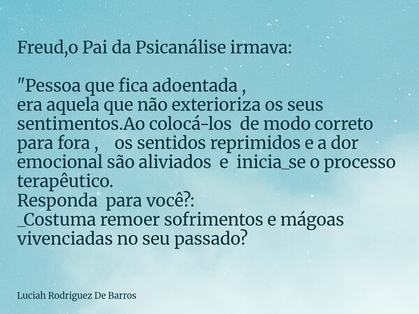 Freud,o Pai da Psicanálise irmava: "Pessoa que fica adoentada , era aquela que não exterioriza os seus sentimentos.Ao colocá-los de modo correto para fora ... Frase de Luciah Rodriguez De Barros.