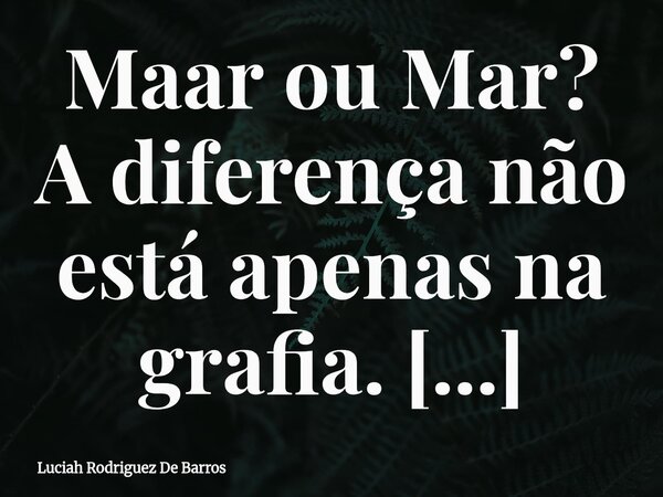 Maar ou Mar? A diferença não está apenas na grafia. Maar é um fenômeno raro estudado pela Geomorfologia. Surge de cratera vulcânica embrionária Com um única lav... Frase de Luciah Rodriguez De Barros.