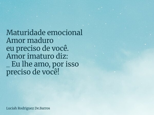 Maturidade emocional Amor maduro eu preciso de você. Amor imaturo diz: _ Eu lhe amo, por isso preciso de você!... Frase de Luciah Rodriguez De.Barros.