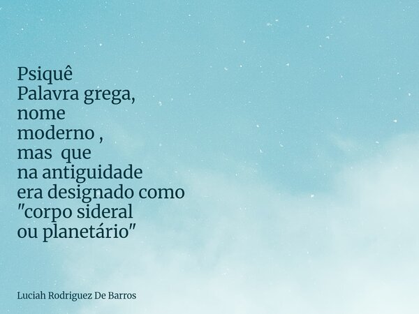 Psiquê Palavra grega, nome moderno , mas que na antiguidade era designado como "corpo sideral ou planetário"... Frase de Luciah Rodriguez De Barros.