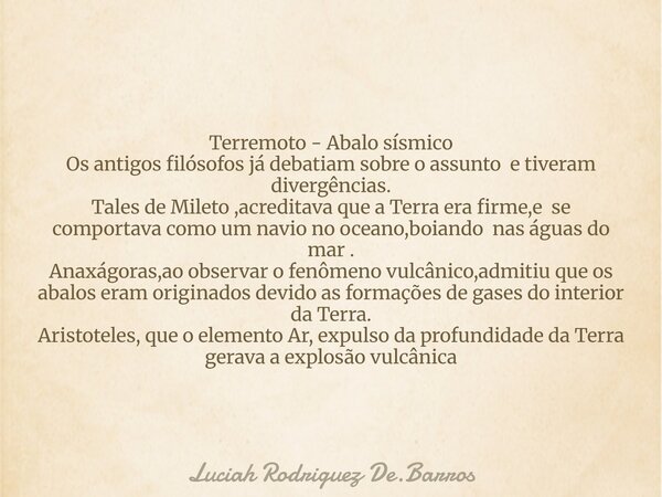 Terremoto - Abalo sísmico Os antigos filósofos já debatiam sobre o assunto e tiveram divergências. Tales de Mileto ,acreditava que a Terra era firme,e se compo... Frase de Luciah Rodriguez De.Barros.