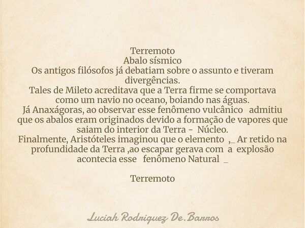 Terremoto Abalo sísmico Os antigos filósofos já debatiam sobre o assunto e tiveram divergências. Tales de Mileto acreditava que a Terra firme se comportava como... Frase de Luciah Rodriguez De.Barros.