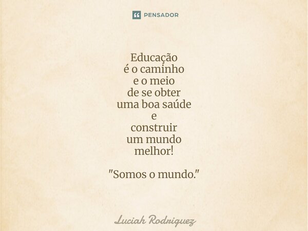 Educação é o caminho e o meio de se obter uma boa saúde e construir um mundo melhor! "Somos o mundo."... Frase de Luciah Rodriguez.
