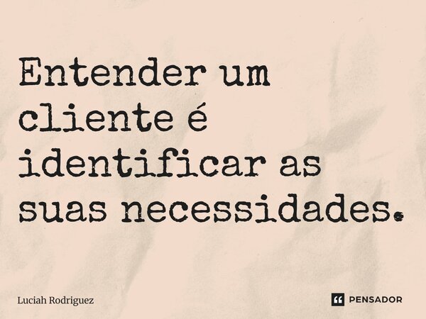 ⁠Entender um cliente é identificar as suas necessidades.... Frase de Luciah Rodriguez.