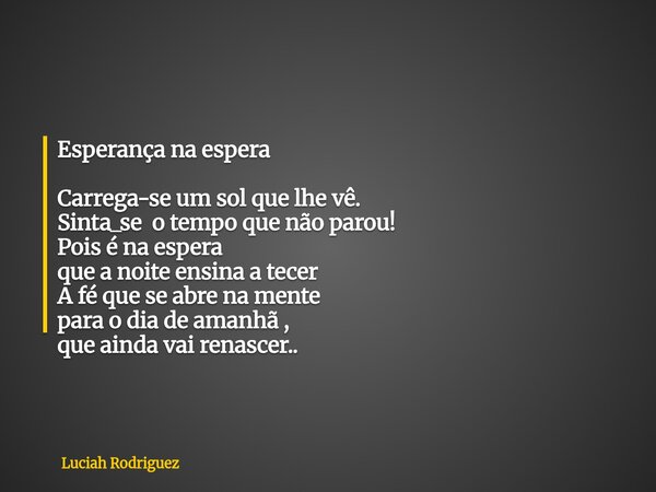 ⁠Esperança na espera Carrega-se um sol que lhe vê. Sinta_se o tempo que não parou! Pois é na espera que a noite ensina a tecer A fé que se abre na mente para o ... Frase de Luciah Rodriguez.