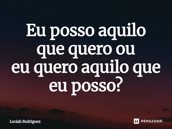 Eu posso aquilo que quero ou eu quero aquilo que eu posso?⁠... Frase de Luciah Rodriguez.