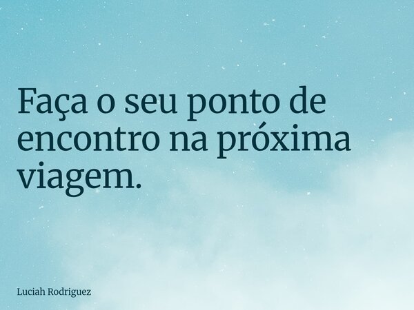 ⁠Faça o seu ponto de encontro na próxima viagem.... Frase de Luciah Rodriguez.