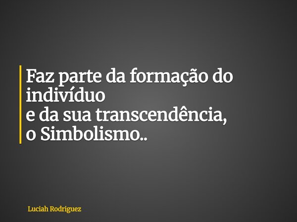 Faz parte da formação do indivíduo e da sua transcendência, o Simbolismo..... Frase de Luciah Rodriguez.