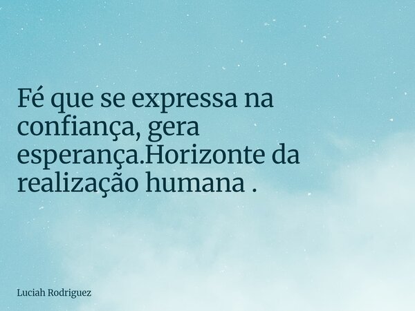 ⁠Fé que se expressa na confiança, gera esperança.Horizonte da realização humana .... Frase de Luciah Rodriguez.