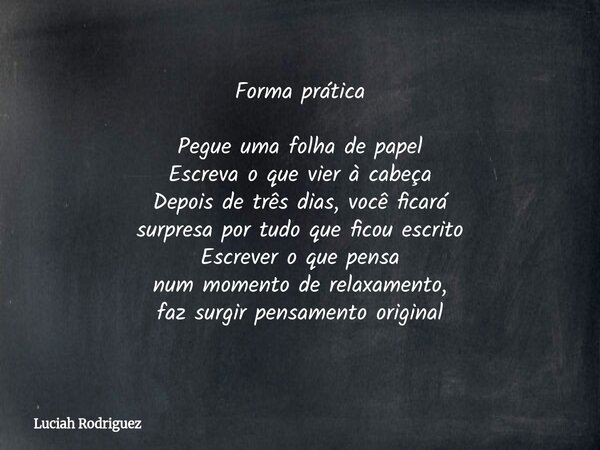 Forma prática Pegue uma folha de papel Escreva o que vier à cabeça Depois de três dias, você ficará surpresa por tudo que ficou escrito Escrever o que pensa num... Frase de Luciah Rodriguez.