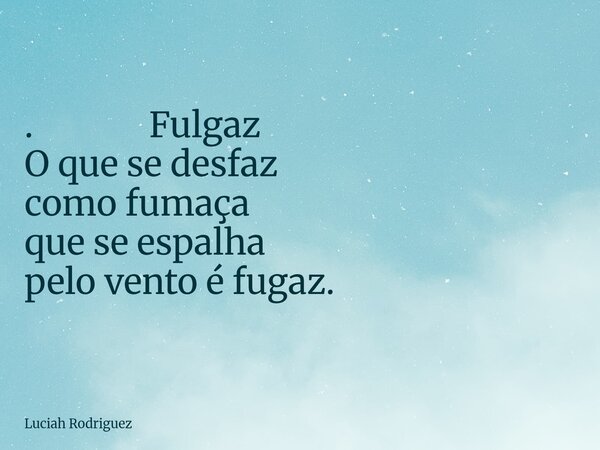 ⁠. Fulgaz O que se desfaz como fumaça que se espalha pelo vento é fugaz.... Frase de Luciah Rodriguez.