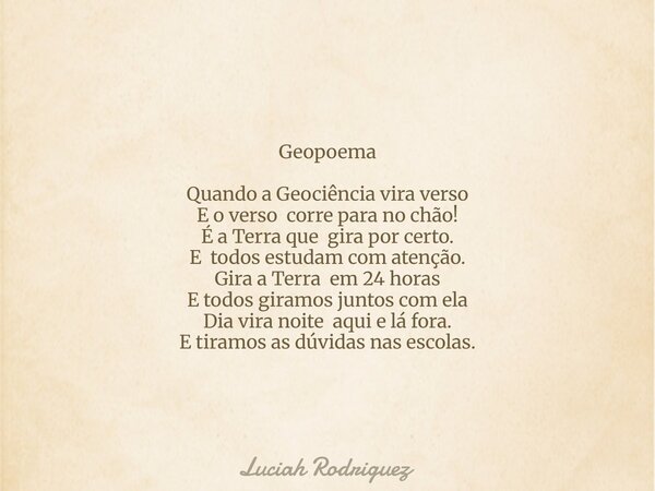 Geopoema Quando a Geociência vira verso E o verso corre para no chão! É a Terra que gira por certo. E todos estudam com atenção. Gira a Terra em 24 horas E todo... Frase de Luciah Rodriguez.