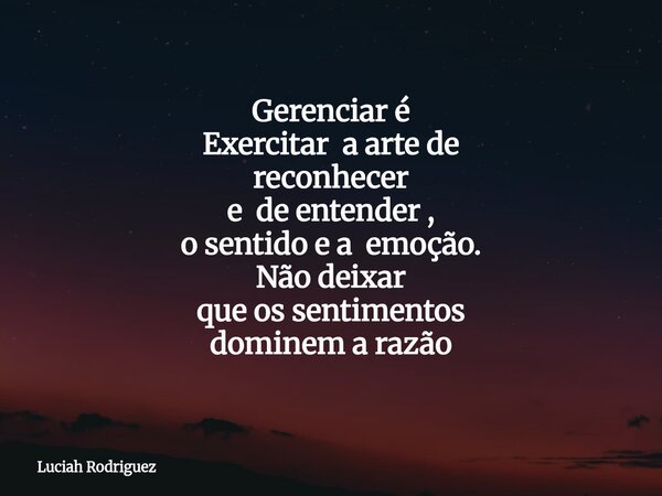 Gerenciar é Exercitar a arte de reconhecer e de entender , o sentido e a emoção. Não deixar que os sentimentos dominem a razão... Frase de Luciah Rodriguez.