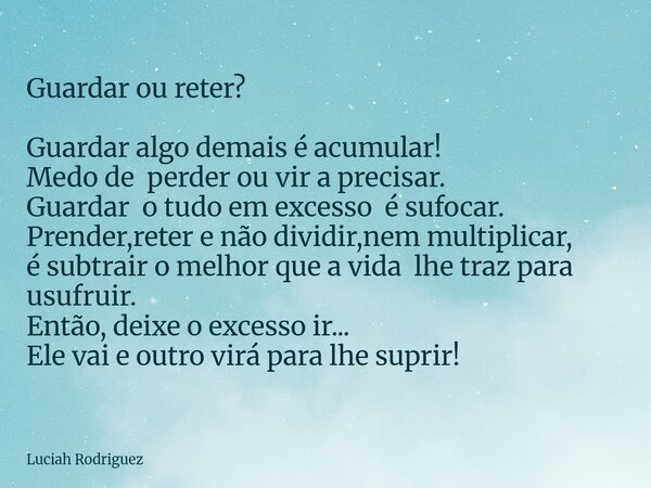 Guardar ou reter? Guardar algo demais é acumular! Medo de perder ou vir a precisar. Guardar o tudo em excesso é sufocar. Prender,reter e não dividir,nem multipl... Frase de Luciah Rodriguez.
