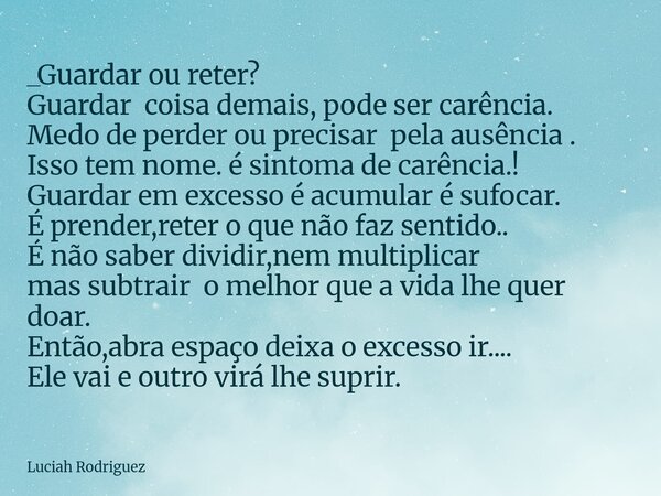 _Guardar ou reter? Guardar coisa demais, pode ser carência. Medo de perder ou precisar pela ausência . Isso tem nome. é sintoma de carência.! Guardar em excesso... Frase de Luciah Rodriguez.