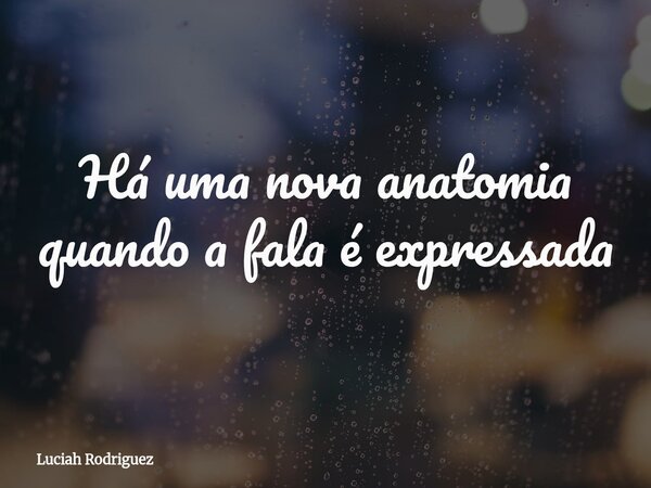 Há uma nova anatomia quando⁠ a fala é expressada... Frase de Luciah Rodriguez.