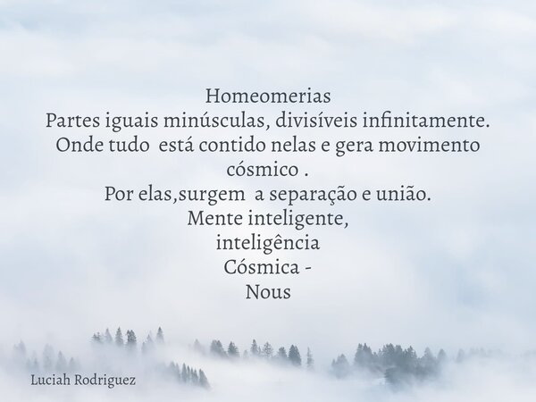Homeomerias Partes iguais minúsculas, divisíveis infinitamente. Onde tudo está contido nelas e gera movimento cósmico . Por elas,surgem a separação e união. Men... Frase de Luciah Rodriguez.
