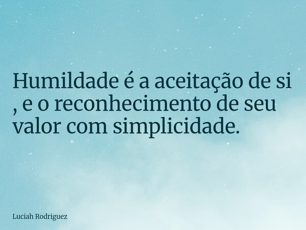 Humildade é a aceitação de si , e o reconhecimento de seu valor com simplicidade.⁠... Frase de Luciah Rodriguez.