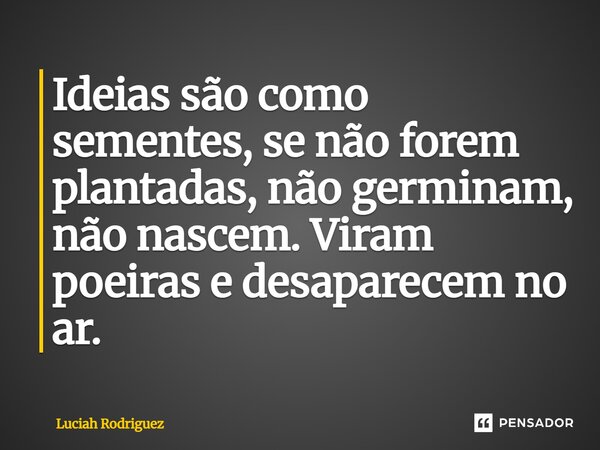 ⁠Ideias são como sementes, se não forem plantadas, não germinam, não nascem. Viram poeiras e desaparecem no ar.... Frase de Luciah Rodriguez.