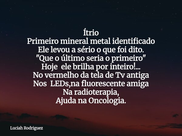 Ítrio Primeiro mineral metal identificado Ele levou a sério o que foi dito. "Que o último seria o primeiro" Hoje ele brilha por inteiro!... No vermelh... Frase de Luciah Rodriguez.