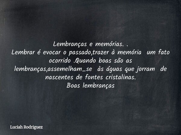Lembranças e memórias. . Lembrar é evocar o passado,trazer à memória um fato ocorrido .Quando boas são as lembranças,assemelham_se às águas que jorram de nascen... Frase de Luciah Rodriguez.