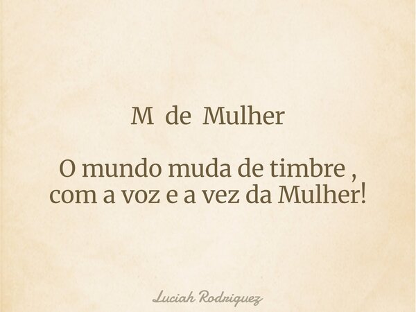 M de Mulher O mundo muda de timbre , com a voz e a vez da Mulher!... Frase de Luciah Rodriguez.