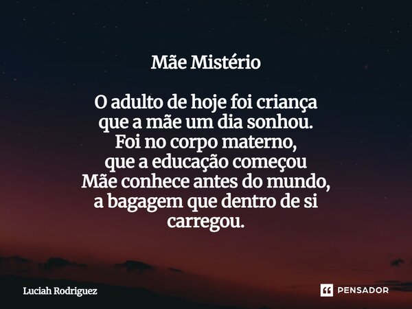 Mãe Mistério O adulto de hoje foi criança que a mãe um dia sonhou. Foi no corpo materno, que a educação começou Mãe conhece antes do mundo, a bagagem que dentro... Frase de Luciah Rodriguez.