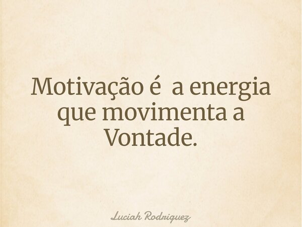 Motivação é a energia que movimenta a Vontade.... Frase de Luciah Rodriguez.