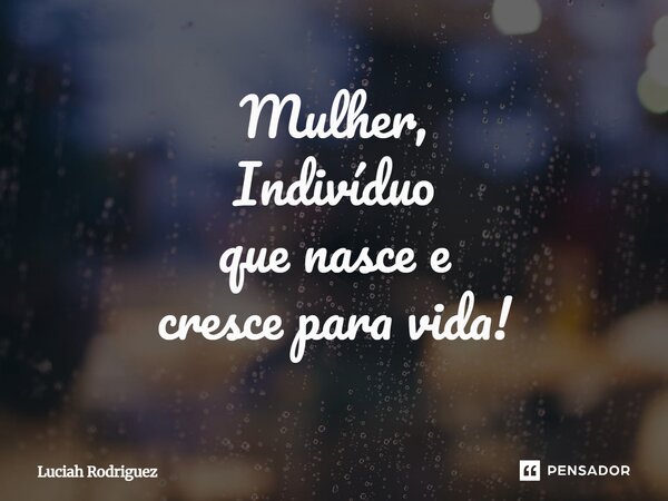 Mulher, Indivíduo que nasce e cresce para vida!⁠... Frase de Luciah Rodriguez.
