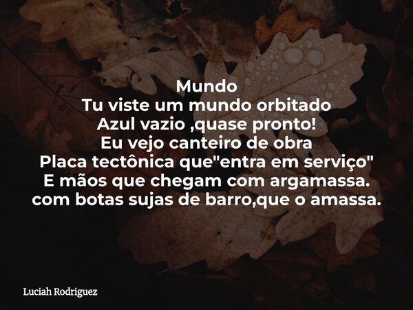Mundo Tu viste um mundo orbitado Azul vazio ,quase pronto! Eu vejo canteiro de obra Placa tectônica que "entra em serviço" E mãos que chegam com argam... Frase de Luciah Rodriguez.