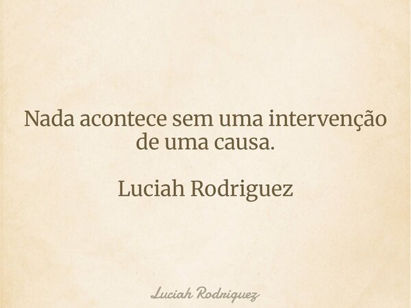 Nada acontece sem uma intervenção de uma causa. Luciah Rodriguez⁠... Frase de Luciah Rodriguez.