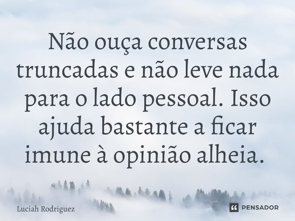 Não ouça conversas truncadas e não leve nada para o lado pessoal.Isso ajuda bastante a ficar imune à opinião alheia. ⁠... Frase de Luciah Rodriguez.