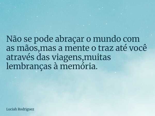 ⁠Não se pode abraçar o mundo com as mãos,mas a mente o traz até você através das viagens,muitas lembranças à memória.... Frase de Luciah Rodriguez.