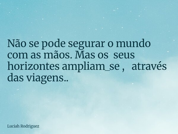Não se pode segurar o mundo com as mãos. Mas os seus horizontes ampliam_se , através das viagens..... Frase de Luciah Rodriguez.