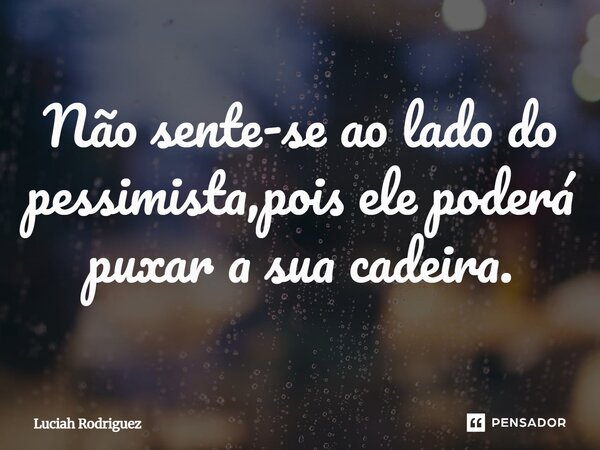 Não sente-se ao lado do pessimista, pois ele poderá puxar a sua cadeira.⁠... Frase de Luciah Rodriguez.