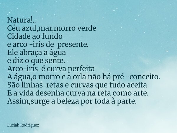 ⁠Natura!.. Céu azul,mar,morro verde Cidade ao fundo e arco -iris de presente. Ele abraça a água e diz o que sente. Arco-iris é curva perfeita A água,o morro e a... Frase de Luciah Rodriguez.