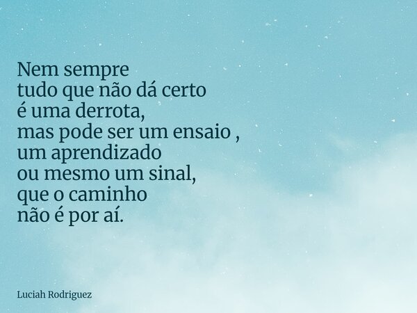 ⁠Nem sempre tudo que não dá certo é uma derrota, mas pode ser um ensaio , um aprendizado ou mesmo um sinal, que o caminho não é por aí.... Frase de Luciah Rodriguez.