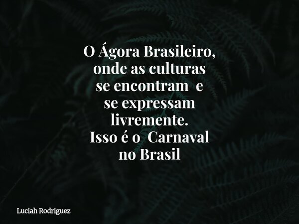 O Ágora Brasileiro, onde as culturas se encontram e se expressam livremente. Isso é o Carnaval no Brasil... Frase de Luciah Rodriguez.