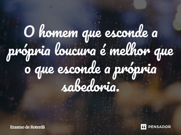 O homem que esconde a própria loucura é melhor que o que esconde a própria sabedoria.... Frase de Erasmo de Roterdã.