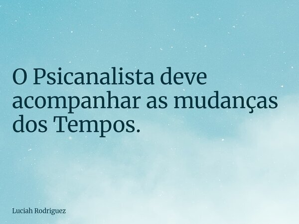 O Psicanalista deve acompanhar as mudanças dos Tempos.... Frase de Luciah Rodriguez.