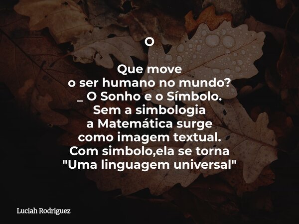 O Que move o ser humano no mundo? _ O Sonho e o Símbolo. Sem a simbologia a Matemática surge como imagem textual. Com simbolo,ela se torna "Uma linguagem u... Frase de Luciah Rodriguez.