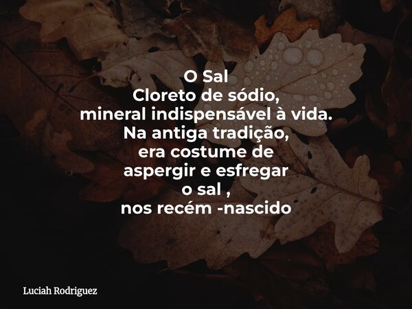 O Sal Cloreto de sódio, mineral⁠ indispensável à vida. Na antiga tradição, era costume de aspergir e esfregar o sal , nos recém -nascido... Frase de Luciah Rodriguez.