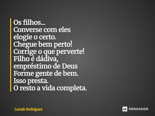 Os filhos... Converse com eles elogie o certo. Chegue bem perto! Corrige o que perverte! Filho é dádiva, empréstimo de Deus Forme gente de bem. Isso presta. O r... Frase de Luciah Rodriguez.