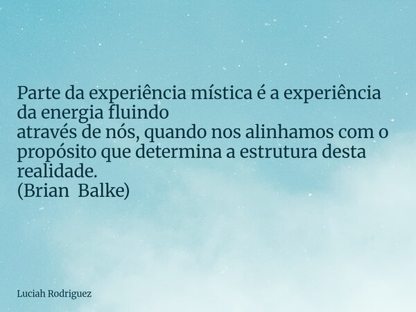 Parte da experiência mística é a experiência da energia fluindo através de nós, quando nos alinhamoscom o propósito que determina a estrutura desta realidade. (... Frase de Luciah Rodriguez.