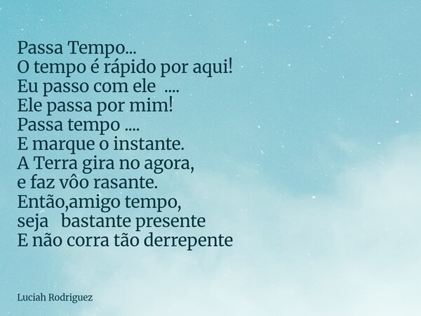 Passa Tempo... O tempo é rápido por aqui! Eu passo com ele .... Ele passa por mim! Passa tempo .... E marque o instante. A Terra gira no agora, e faz vôo rasant... Frase de Luciah Rodriguez.