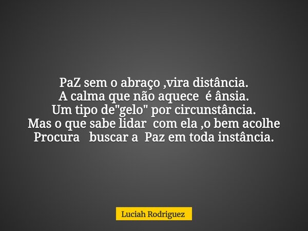 PaZ sem o abraço ,vira distância. A calma que não aquece é ânsia. Um tipo de "gelo" por circunstância. Mas o que sabe lidar com ela ,o bem acolhe Proc... Frase de Luciah Rodriguez.