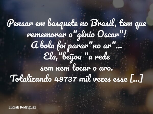Pensar em basquete no Brasil, tem que rememorar o "gênio Oscar"! A bola foi parar"no ar"... Ela,"beijou "a rede sem nem tocar o ar... Frase de Luciah Rodriguez.