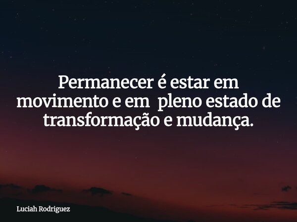 Permanecer é estar em movimento e em pleno estado de transformação e mudança.⁠... Frase de Luciah Rodriguez.