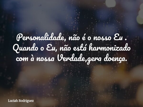 Personalidade, não é o nosso Eu . Quando o Eu, não está harmonizado com à nossa Verdade⁠,gera doença.... Frase de Luciah Rodriguez.